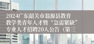 2024广东韶关市翁源县教育教学类青年人才暨“急需紧缺”专业人才招聘20人公告（第三批）