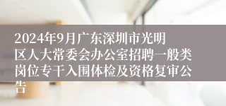 2024年9月广东深圳市光明区人大常委会办公室招聘一般类岗位专干入围体检及资格复审公告