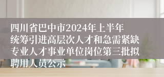 四川省巴中市2024年上半年统筹引进高层次人才和急需紧缺专业人才事业单位岗位第三批拟聘用人员公示