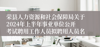 荣县人力资源和社会保障局关于2024年上半年事业单位公开考试聘用工作人员拟聘用人员名单的公示（第四批）
