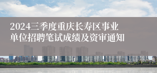 2024三季度重庆长寿区事业单位招聘笔试成绩及资审通知