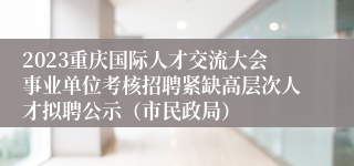 2023重庆国际人才交流大会事业单位考核招聘紧缺高层次人才拟聘公示（市民政局）