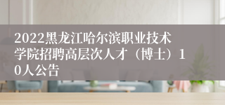 2022黑龙江哈尔滨职业技术学院招聘高层次人才（博士）10人公告