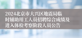 2024北京市大兴区地震局临时辅助用工人员招聘综合成绩及进入体检考察阶段人员公告