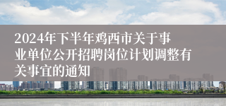 2024年下半年鸡西市关于事业单位公开招聘岗位计划调整有关事宜的通知