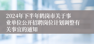 2024年下半年鹤岗市关于事业单位公开招聘岗位计划调整有关事宜的通知