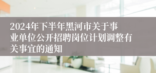 2024年下半年黑河市关于事业单位公开招聘岗位计划调整有关事宜的通知