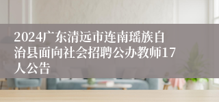 2024广东清远市连南瑶族自治县面向社会招聘公办教师17人公告