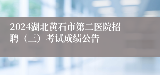 2024湖北黄石市第二医院招聘（三）考试成绩公告