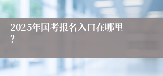 2025年国考报名入口在哪里？