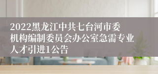 2022黑龙江中共七台河市委机构编制委员会办公室急需专业人才引进1公告