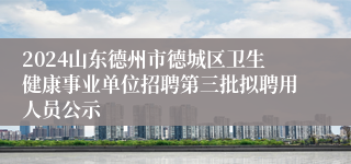 2024山东德州市德城区卫生健康事业单位招聘第三批拟聘用人员公示