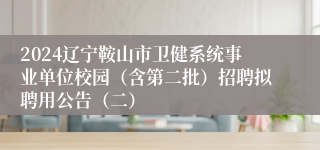 2024辽宁鞍山市卫健系统事业单位校园（含第二批）招聘拟聘用公告（二）