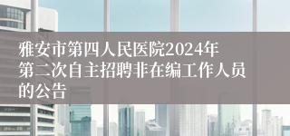 雅安市第四人民医院2024年第二次自主招聘非在编工作人员的公告