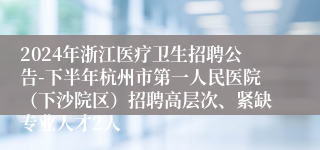 2024年浙江医疗卫生招聘公告-下半年杭州市第一人民医院（下沙院区）招聘高层次、紧缺专业人才2人