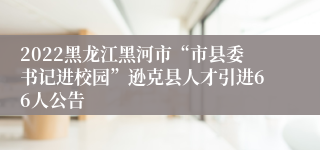 2022黑龙江黑河市“市县委书记进校园”逊克县人才引进66人公告