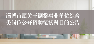 淄博市属关于调整事业单位综合类岗位公开招聘笔试科目的公告