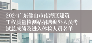 2024广东佛山市南海区建筑工程质量检测站招聘编外人员考试总成绩及进入体检人员名单