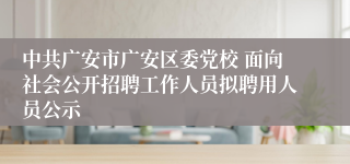 中共广安市广安区委党校 面向社会公开招聘工作人员拟聘用人员公示