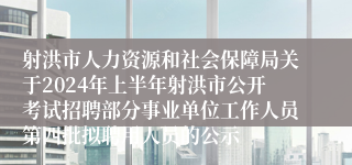 射洪市人力资源和社会保障局关于2024年上半年射洪市公开考试招聘部分事业单位工作人员第四批拟聘用人员的公示