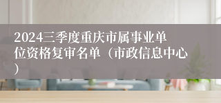 2024三季度重庆市属事业单位资格复审名单（市政信息中心）