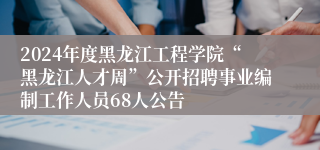 2024年度黑龙江工程学院“黑龙江人才周”公开招聘事业编制工作人员68人公告