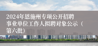 2024年恩施州专项公开招聘事业单位工作人拟聘对象公示（第六批）