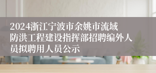 2024浙江宁波市余姚市流域防洪工程建设指挥部招聘编外人员拟聘用人员公示