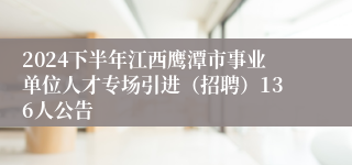 2024下半年江西鹰潭市事业单位人才专场引进（招聘）136人公告