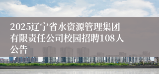 2025辽宁省水资源管理集团有限责任公司校园招聘108人公告