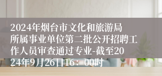 2024年烟台市文化和旅游局所属事业单位第二批公开招聘工作人员审查通过专业-截至2024年9月26日16：00时