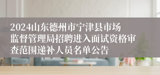 2024山东德州市宁津县市场监督管理局招聘进入面试资格审查范围递补人员名单公告