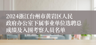 2024浙江台州市黄岩区人民政府办公室下属事业单位选聘总成绩及入围考察人员名单