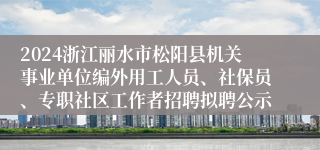 2024浙江丽水市松阳县机关事业单位编外用工人员、社保员、专职社区工作者招聘拟聘公示