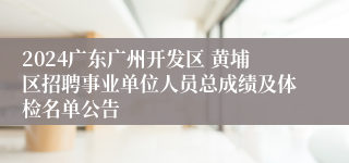 2024广东广州开发区 黄埔区招聘事业单位人员总成绩及体检名单公告