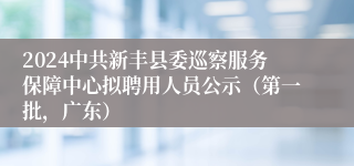 2024中共新丰县委巡察服务保障中心拟聘用人员公示（第一批，广东）