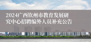 2024广西钦州市教育发展研究中心招聘编外人员补充公告