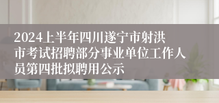 2024上半年四川遂宁市射洪市考试招聘部分事业单位工作人员第四批拟聘用公示