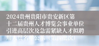 2024贵州贵阳市贵安新区第十二届贵州人才博览会事业单位引进高层次及急需紧缺人才拟聘用人员名单公示（第四批次）