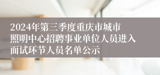 2024年第三季度重庆市城市照明中心招聘事业单位人员进入面试环节人员名单公示