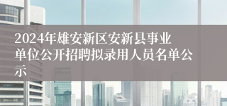 2024年雄安新区安新县事业单位公开招聘拟录用人员名单公示