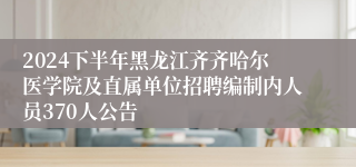 2024下半年黑龙江齐齐哈尔医学院及直属单位招聘编制内人员370人公告