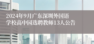 2024年9月广东深圳外国语学校高中园选聘教师13人公告