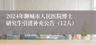 2024年聊城市人民医院博士研究生引进补充公告（12人）