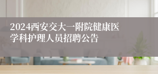 2024西安交大一附院健康医学科护理人员招聘公告