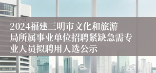 2024福建三明市文化和旅游局所属事业单位招聘紧缺急需专业人员拟聘用人选公示