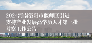 2024河南洛阳市偃师区引进支持产业发展高学历人才第三批考察工作公告