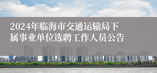 2024年临海市交通运输局下属事业单位选聘工作人员公告