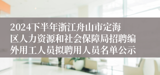 2024下半年浙江舟山市定海区人力资源和社会保障局招聘编外用工人员拟聘用人员名单公示