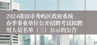 2024莆田市秀屿区政府系统春季事业单位公开招聘考试拟聘用人员名单（三）公示的公告